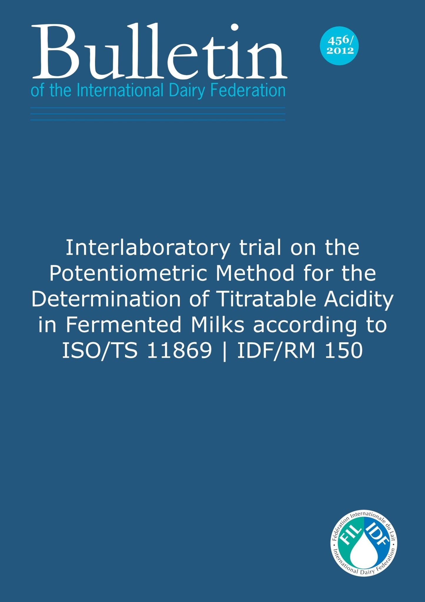 Bulletin of the IDF N° 456/ 2012: Interlaboratory trial on the Potentiometric Method for the Determination of Titratable Acidity in Fermented Milks according to ISO/TS 11869 | IDF/RM 150 - FIL-IDF