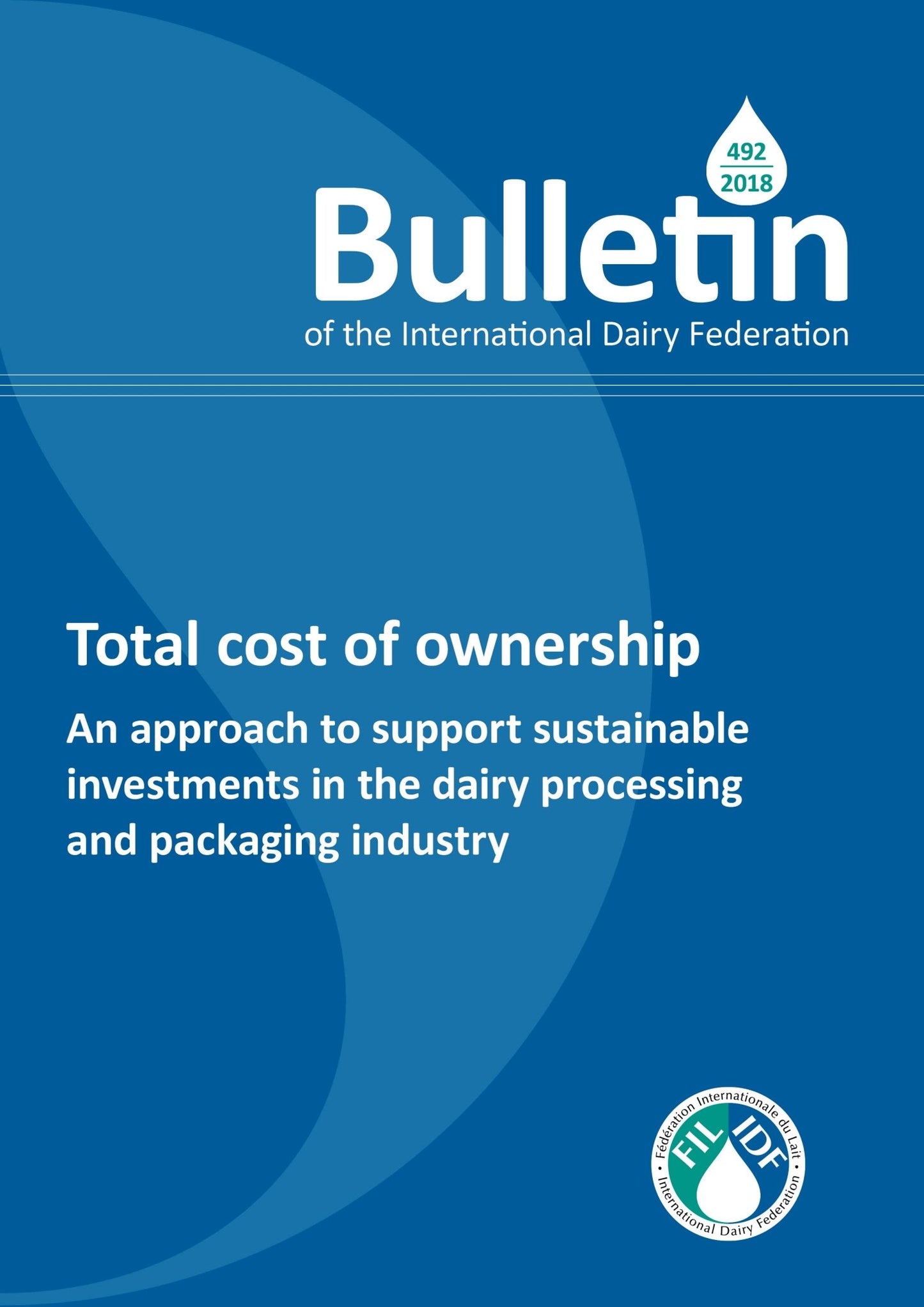 Bulletin of the IDF N° 492/ 2018: Total cost of ownership: An approach to support sustainable investments in the dairy processing and packaging industry - FIL-IDF